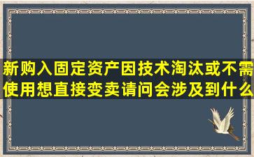 新购入固定资产因技术淘汰或不需使用想直接变卖请问会涉及到什么