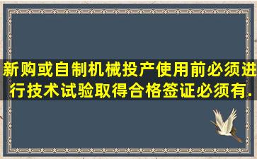 新购或自制机械投产使用前,必须进行技术试验取得合格签证,必须有...