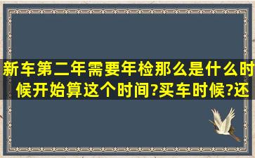 新车第二年需要年检,那么是什么时候开始算这个时间?买车时候?还是...