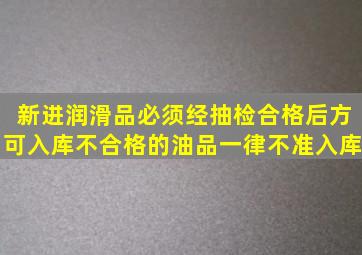 新进润滑品,必须经()抽检合格后方可入库,不合格的油品一律不准入库。