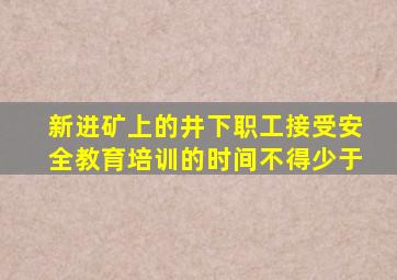 新进矿上的井下职工接受安全教育培训的时间不得少于