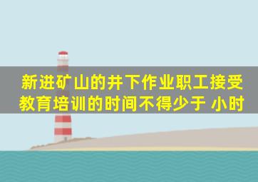 新进矿山的井下作业职工,接受教育培训的时间不得少于 小时。