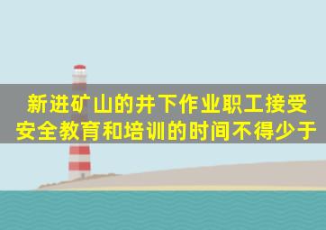 新进矿山的井下作业职工接受安全教育和培训的时间不得少于