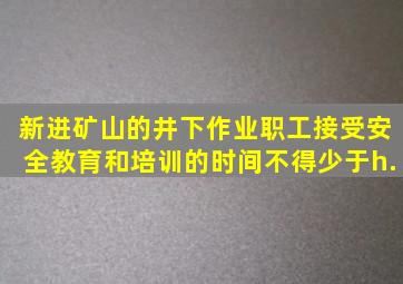 新进矿山的井下作业职工接受安全教育和培训的时间不得少于h.