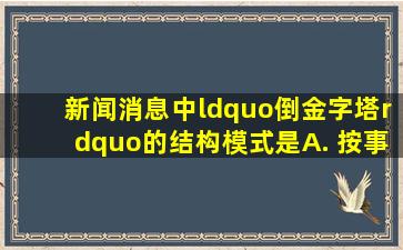 新闻(消息)中“倒金字塔”的结构模式是 ( ) A. 按事实的主次排列...