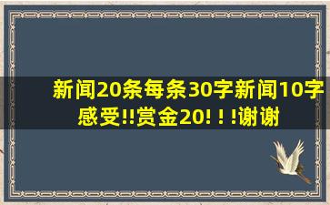 新闻20条每条30字新闻10字感受!!赏金20! ! !谢谢!好的再提高赏金!!