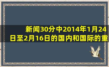 新闻30分中,2014年1月24日至2月16日的国内和国际的重要新闻内容