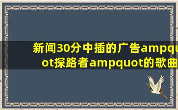 新闻30分中插的广告"探路者"的歌曲名是什么