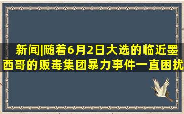 新闻|随着6月2日大选的临近,墨西哥的贩毒集团暴力事件一直困扰着...