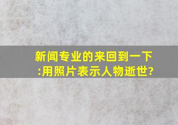 新闻专业的来回到一下:用照片表示人物逝世?