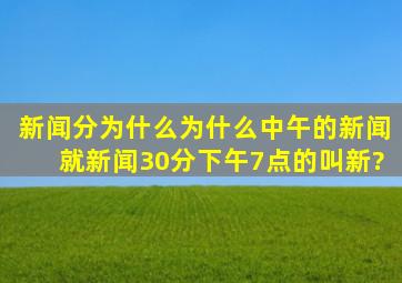 新闻分为什么为什么中午的新闻就新闻30分下午7点的叫新?