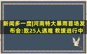 新闻多一度|河南特大暴雨首场发布会:致25人遇难 救援进行中