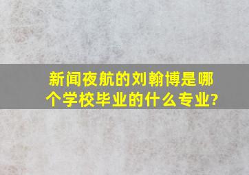 新闻夜航的刘翰博是哪个学校毕业的,什么专业?