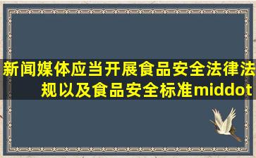 新闻媒体应当开展食品安全法律、法规以及食品安全标准·······