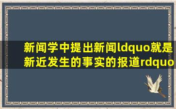 新闻学中,提出新闻“就是新近发生的事实的报道”这一定义的是()