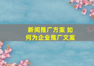 新闻推广方案 如何为企业推广文案