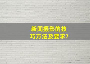 新闻摄影的技巧、方法及要求?