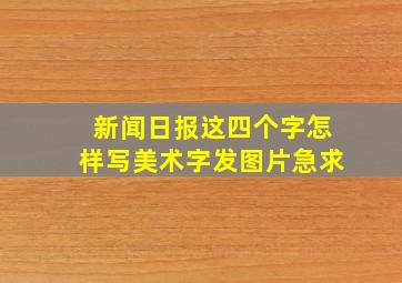 新闻日报这四个字怎样写美术字,发图片,急求