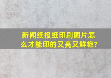 新闻纸报纸印刷图片怎么才能印的又亮又鲜艳?