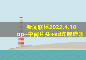 新闻联播(2022.4.10)op+中间片头+ed哔哩哔哩