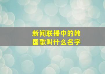 新闻联播中的韩国歌叫什么名字