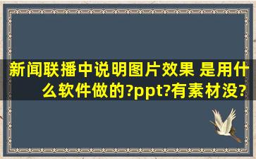 新闻联播中说明图片效果 是用什么软件做的?ppt?有素材没?