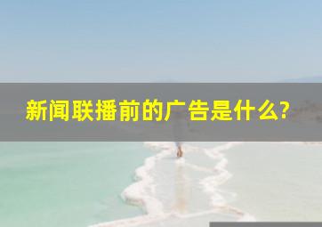 新闻联播前的广告是什么?