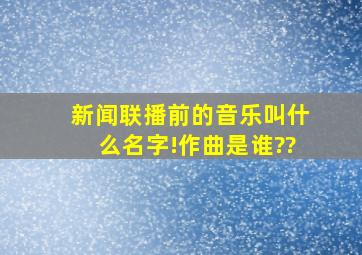 新闻联播前的音乐叫什么名字!作曲是谁??