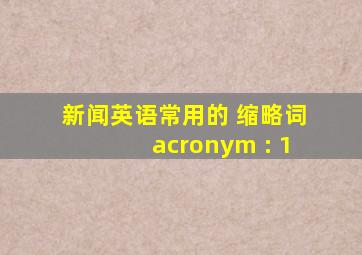 新闻英语常用的 缩略词( acronym ): 1 