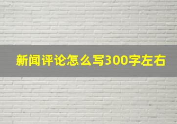 新闻评论怎么写。。300字左右