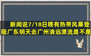 新闻说7/18日晚有热带风暴登陆广东,明天去广州清远漂流是不是很危险...