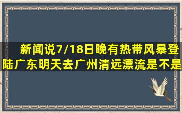 新闻说7/18日晚有热带风暴登陆广东明天去广州清远漂流是不是很危险