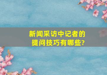 新闻采访中,记者的提问技巧有哪些?