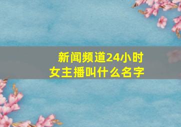 新闻频道24小时女主播叫什么名字