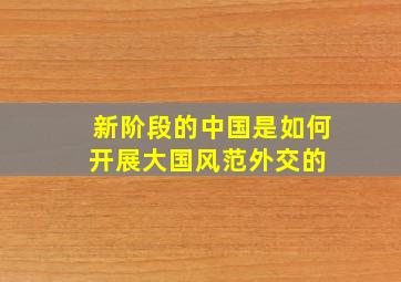 新阶段的中国是如何开展大国风范外交的 