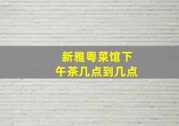 新雅粤菜馆下午茶几点到几点