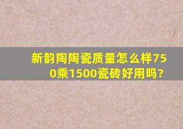 新韵陶陶瓷质量怎么样,750乘1500瓷砖好用吗?