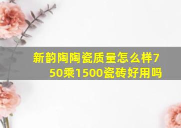 新韵陶陶瓷质量怎么样750乘1500瓷砖好用吗(