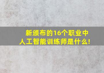 新颁布的16个职业中,人工智能训练师是什么!