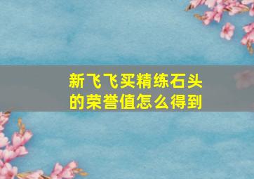 新飞飞买精练石头的荣誉值怎么得到