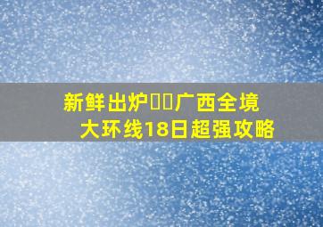 新鲜出炉❗️广西全境大环线18日超强攻略