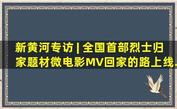 新黄河专访 | 全国首部烈士归家题材微电影MV《回家的路》上线...