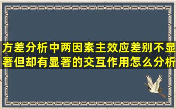 方差分析中两因素主效应差别不显著,但却有显著的交互作用,怎么分析