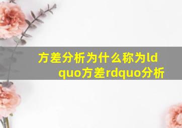 方差分析为什么称为“方差”分析