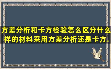 方差分析和卡方检验怎么区分什么样的材料采用方差分析还是卡方...