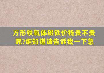 方形铁氧体磁铁价钱贵不贵呢?谁知道请告诉我一下,急。