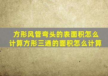 方形风管弯头的表面积怎么计算,方形三通的面积怎么计算