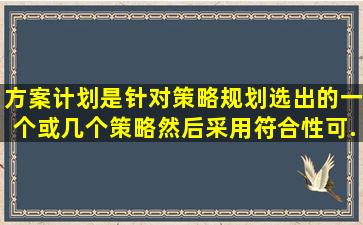 方案计划是针对策略规划选出的一个或几个策略,然后采用符合性、可...