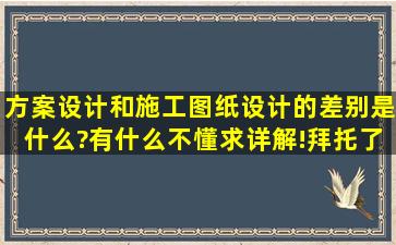 方案设计和施工图纸设计的差别是什么?有什么不懂,求详解!拜托了...