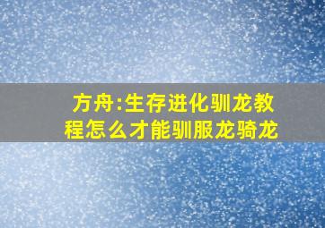 方舟:生存进化驯龙教程,怎么才能驯服龙,骑龙